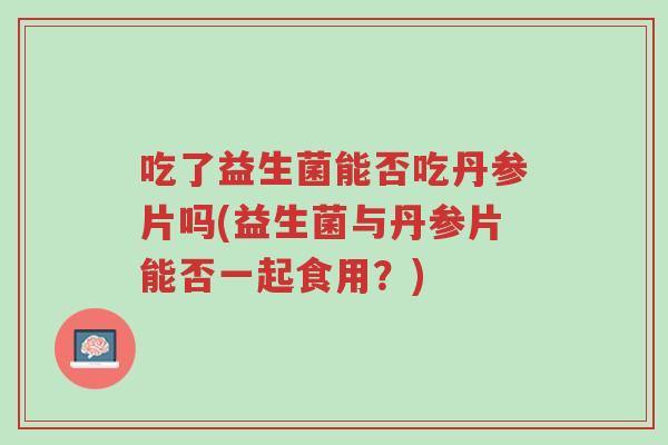 吃了益生菌能否吃丹参片吗(益生菌与丹参片能否一起食用?)-第1张图片-超越 吃了益生菌能否吃丹参片吗(益生菌与丹参片能否一起食用?)-第1张图片-超越