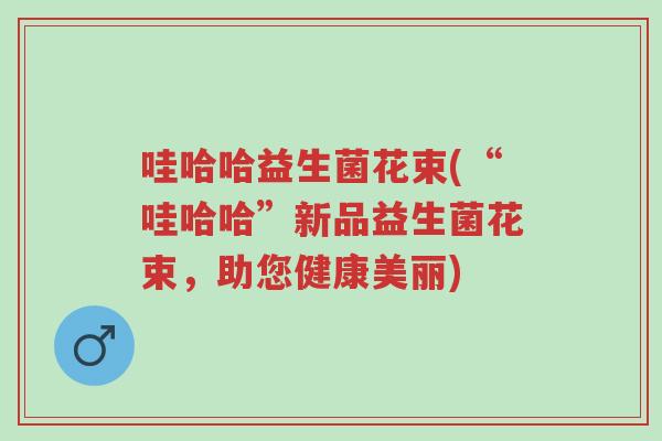 哇哈哈益生菌花束(“哇哈哈”新品益生菌花束，助您健康美丽)-第1张图片-超越