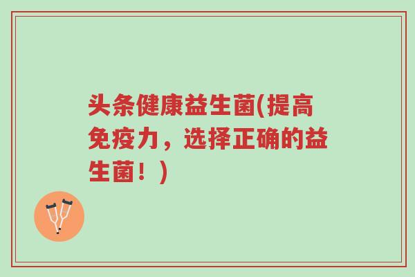 头条健康益生菌(提高免疫力,选择正确的益生菌!)-第1张图片-超越 头条健康益生菌(提高免疫力,选择正确的益生菌!)-第1张图片-超越