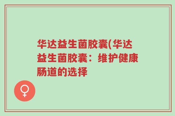 华达益生菌胶囊(华达益生菌胶囊:维护健康肠道的选择-第1张图片-超越 华达益生菌胶囊(华达益生菌胶囊:维护健康肠道的选择-第1张图片-超越