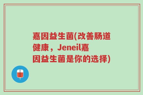 嘉因益生菌(改善肠道健康,Jeneil嘉因益生菌是你的选择)-第1张图片-超越 嘉因益生菌(改善肠道健康,Jeneil嘉因益生菌是你的选择)-第1张图片-超越