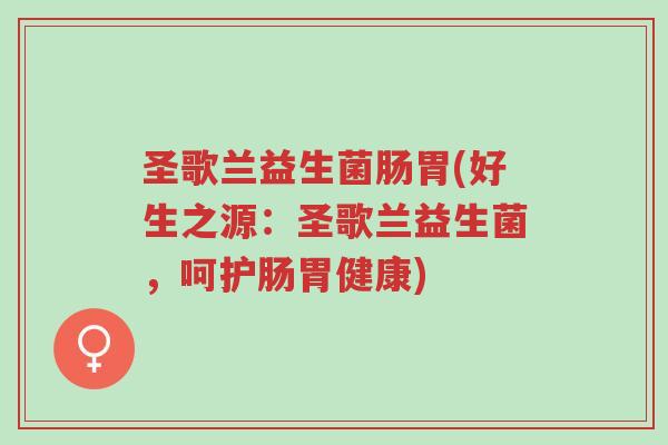 圣歌兰益生菌肠胃(好生之源:圣歌兰益生菌,呵护肠胃健康)-第1张图片-超越 圣歌兰益生菌肠胃(好生之源:圣歌兰益生菌,呵护肠胃健康)-第1张图片-超越