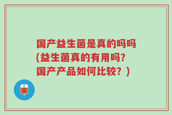 国产益生菌是真的吗吗(益生菌真的有用吗?国产产品如何比较?)-第1张图片-超越 国产益生菌是真的吗吗(益生菌真的有用吗?国产产品如何比较?)-第1张图片-超越
