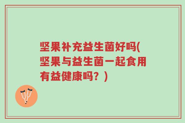 坚果补充益生菌好吗(坚果与益生菌一起食用有益健康吗?)-第1张图片-超越 坚果补充益生菌好吗(坚果与益生菌一起食用有益健康吗?)-第1张图片-超越