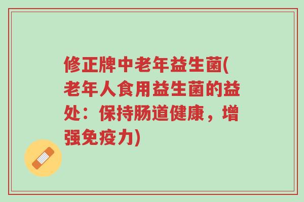 修正牌中老年益生菌(老年人食用益生菌的益处：保持肠道健康，增强免疫力)-第1张图片-超越