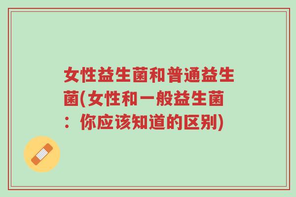 女性益生菌和普通益生菌(女性和一般益生菌：你应该知道的区别)-第1张图片-超越