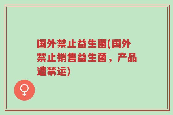 国外禁止益生菌(国外禁止销售益生菌，产品遭禁运)-第1张图片-超越
