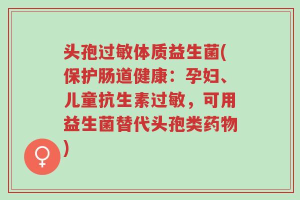 头孢过敏体质益生菌(保护肠道健康:孕妇、儿童抗生素过敏,可用益生菌替代头孢类药物)-第1张图片-超越 头孢过敏体质益生菌(保护肠道健康:孕妇、儿童抗生素过敏,可用益生菌替代头孢类药物)-第1张图片-超越