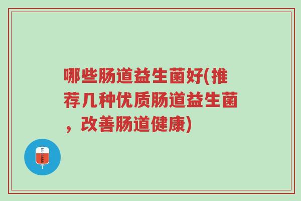 哪些肠道益生菌好(推荐几种优质肠道益生菌,改善肠道健康)-第1张图片-超越 哪些肠道益生菌好(推荐几种优质肠道益生菌,改善肠道健康)-第1张图片-超越