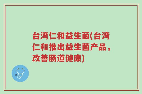 台湾仁和益生菌(台湾仁和推出益生菌产品,改善肠道健康)-第1张图片-超越 台湾仁和益生菌(台湾仁和推出益生菌产品,改善肠道健康)-第1张图片-超越