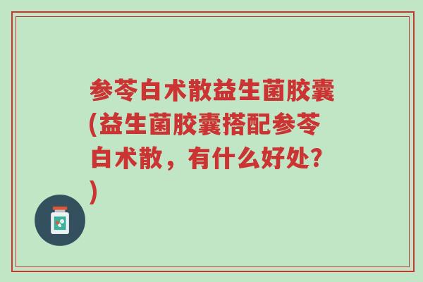 参苓白术散益生菌胶囊(益生菌胶囊搭配参苓白术散,有什么好处?)-第1张图片-超越 参苓白术散益生菌胶囊(益生菌胶囊搭配参苓白术散,有什么好处?)-第1张图片-超越