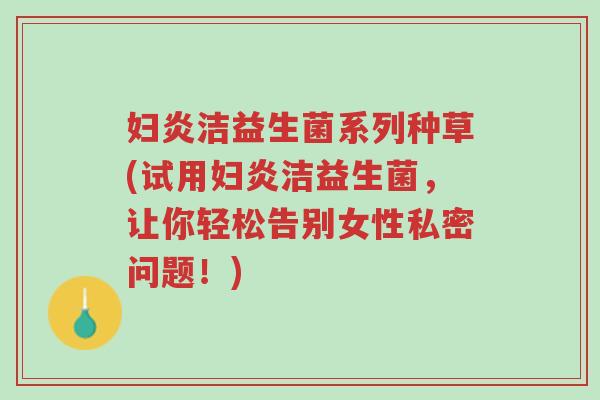 妇炎洁益生菌系列种草(试用妇炎洁益生菌,让你轻松告别女性私密问题!)-第1张图片-超越 妇炎洁益生菌系列种草(试用妇炎洁益生菌,让你轻松告别女性私密问题!)-第1张图片-超越