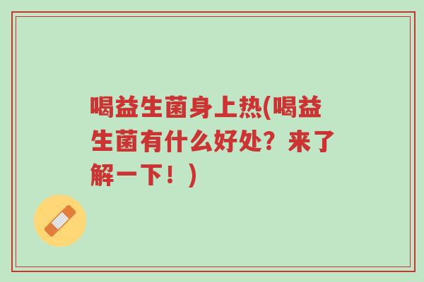 喝益生菌身上热(喝益生菌有什么好处?来了解一下!)-第1张图片-超越 喝益生菌身上热(喝益生菌有什么好处?来了解一下!)-第1张图片-超越