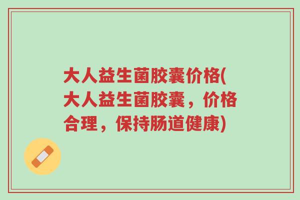 大人益生菌胶囊价格(大人益生菌胶囊,价格合理,保持肠道健康)-第1张图片-超越 大人益生菌胶囊价格(大人益生菌胶囊,价格合理,保持肠道健康)-第1张图片-超越