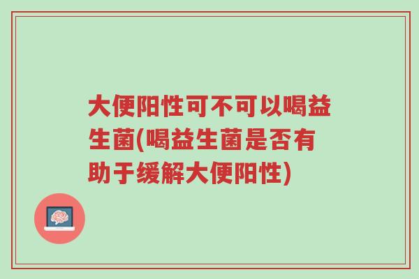 大便阳性可不可以喝益生菌(喝益生菌是否有助于缓解大便阳性)-第1张图片-超越 大便阳性可不可以喝益生菌(喝益生菌是否有助于缓解大便阳性)-第1张图片-超越