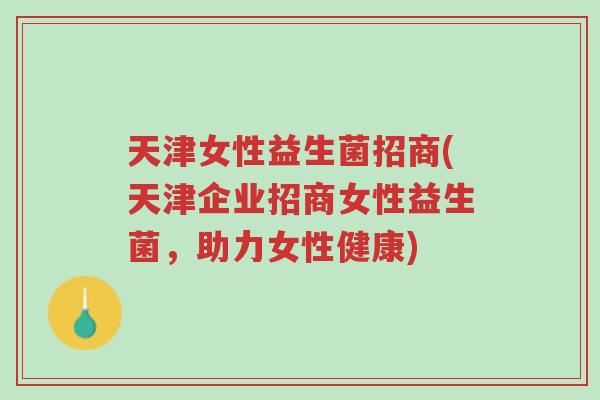 天津女性益生菌招商(天津企业招商女性益生菌,助力女性健康)-第1张图片-超越 天津女性益生菌招商(天津企业招商女性益生菌,助力女性健康)-第1张图片-超越