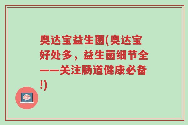 奥达宝益生菌(奥达宝好处多，益生菌细节全——关注肠道健康必备!)-第1张图片-超越
