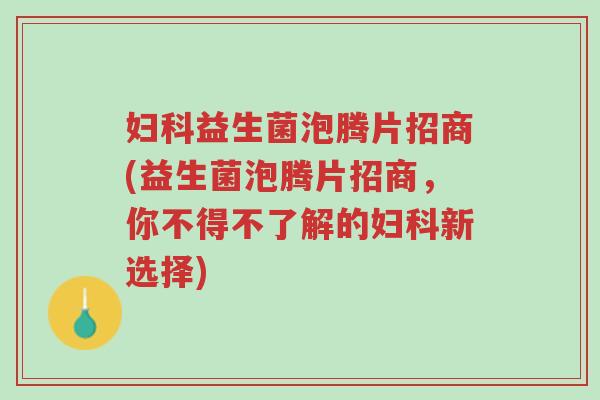 妇科益生菌泡腾片招商(益生菌泡腾片招商,你不得不了解的妇科新选择)-第1张图片-超越 妇科益生菌泡腾片招商(益生菌泡腾片招商,你不得不了解的妇科新选择)-第1张图片-超越