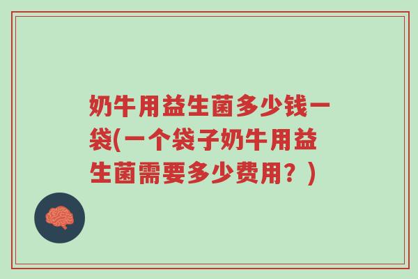 奶牛用益生菌多少钱一袋(一个袋子奶牛用益生菌需要多少费用？)-第1张图片-超越