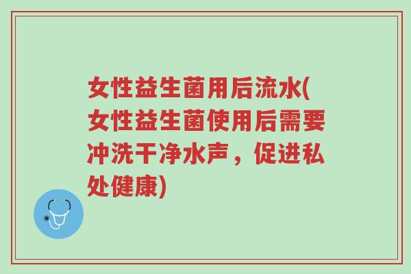 女性益生菌用后流水(女性益生菌使用后需要冲洗干净水声，促进私处健康)-第1张图片-超越