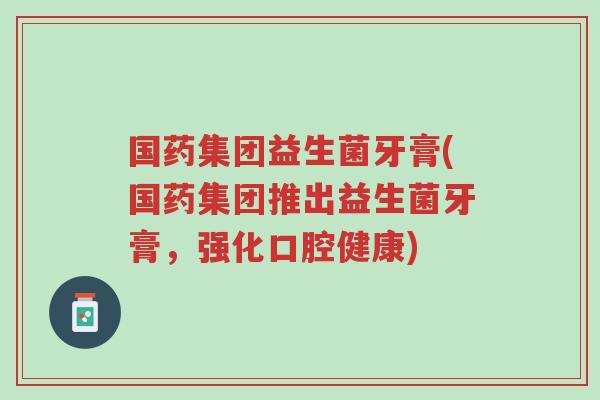 国药集团益生菌牙膏(国药集团推出益生菌牙膏,强化口腔健康)-第1张图片-超越 国药集团益生菌牙膏(国药集团推出益生菌牙膏,强化口腔健康)-第1张图片-超越