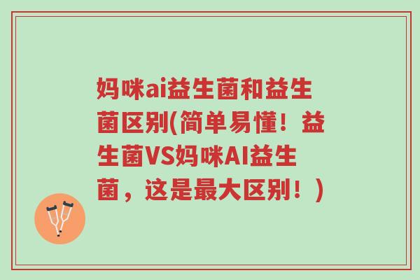 妈咪ai益生菌和益生菌区别(简单易懂!益生菌VS妈咪AI益生菌,这是最大区别!)-第1张图片-超越 妈咪ai益生菌和益生菌区别(简单易懂!益生菌VS妈咪AI益生菌,这是最大区别!)-第1张图片-超越