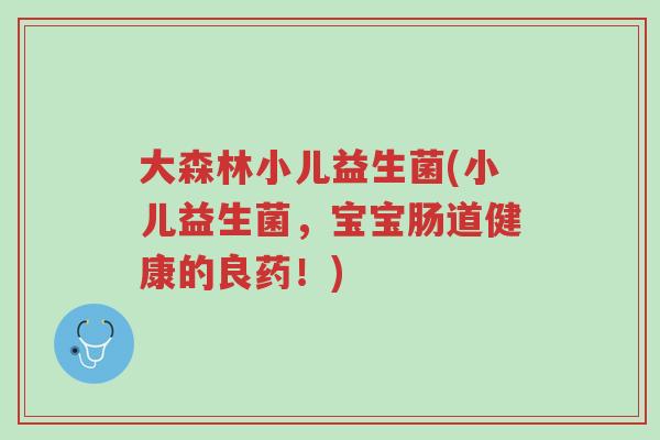 大森林小儿益生菌(小儿益生菌,宝宝肠道健康的良药!)-第1张图片-超越 大森林小儿益生菌(小儿益生菌,宝宝肠道健康的良药!)-第1张图片-超越