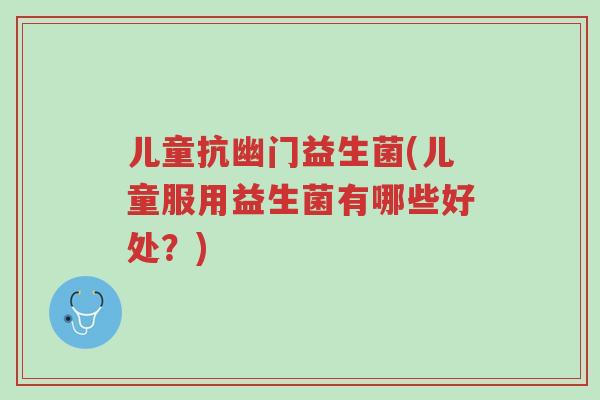儿童抗幽门益生菌(儿童服用益生菌有哪些好处?)-第1张图片-超越 儿童抗幽门益生菌(儿童服用益生菌有哪些好处?)-第1张图片-超越