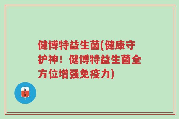 健博特益生菌(健康守护神!健博特益生菌全方位增强免疫力)-第1张图片-超越 健博特益生菌(健康守护神!健博特益生菌全方位增强免疫力)-第1张图片-超越