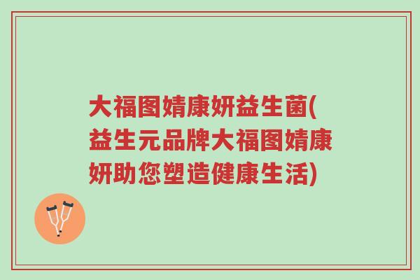 大福图婧康妍益生菌(益生元品牌大福图婧康妍助您塑造健康生活)-第1张图片-超越 大福图婧康妍益生菌(益生元品牌大福图婧康妍助您塑造健康生活)-第1张图片-超越