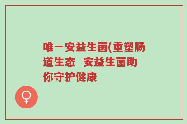 唯一安益生菌(重塑肠道生态 安益生菌助你守护健康-第1张图片-超越 唯一安益生菌(重塑肠道生态 安益生菌助你守护健康-第1张图片-超越