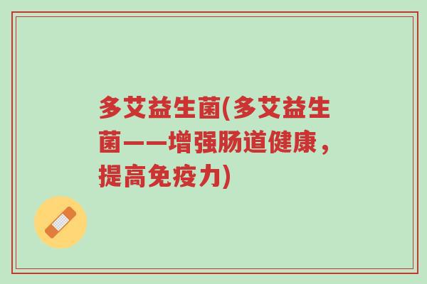 多艾益生菌(多艾益生菌——增强肠道健康,提高免疫力)-第1张图片-超越 多艾益生菌(多艾益生菌——增强肠道健康,提高免疫力)-第1张图片-超越