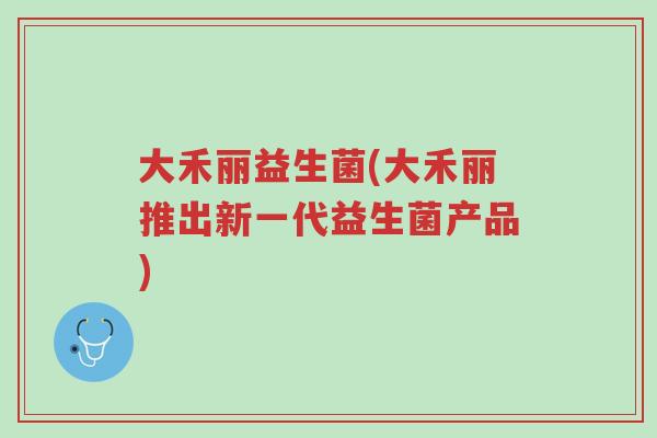 大禾丽益生菌(大禾丽推出新一代益生菌产品)-第1张图片-超越 大禾丽益生菌(大禾丽推出新一代益生菌产品)-第1张图片-超越