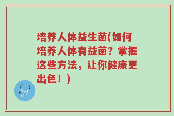 培养人体益生菌(如何培养人体有益菌？掌握这些方法，让你健康更出色！)-第1张图片-超越