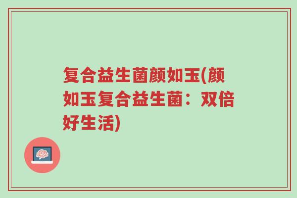 复合益生菌颜如玉(颜如玉复合益生菌:双倍好生活)-第1张图片-超越 复合益生菌颜如玉(颜如玉复合益生菌:双倍好生活)-第1张图片-超越