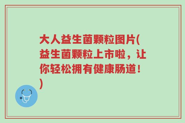 大人益生菌颗粒图片(益生菌颗粒上市啦,让你轻松拥有健康肠道!)-第1张图片-超越 大人益生菌颗粒图片(益生菌颗粒上市啦,让你轻松拥有健康肠道!)-第1张图片-超越