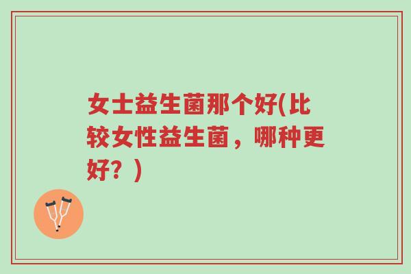女士益生菌那个好(比较女性益生菌,哪种更好?)-第1张图片-超越 女士益生菌那个好(比较女性益生菌,哪种更好?)-第1张图片-超越