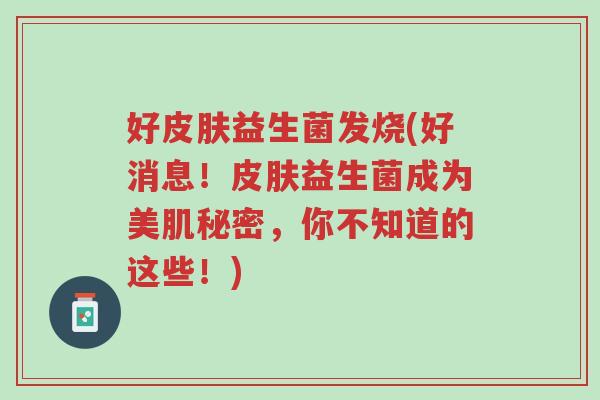 好皮肤益生菌发烧(好消息!皮肤益生菌成为美肌秘密,你不知道的这些!)-第1张图片-超越 好皮肤益生菌发烧(好消息!皮肤益生菌成为美肌秘密,你不知道的这些!)-第1张图片-超越