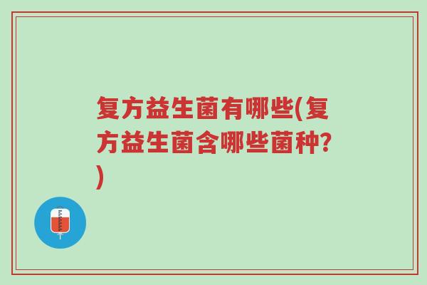 复方益生菌有哪些(复方益生菌含哪些菌种?)-第1张图片-超越 复方益生菌有哪些(复方益生菌含哪些菌种?)-第1张图片-超越