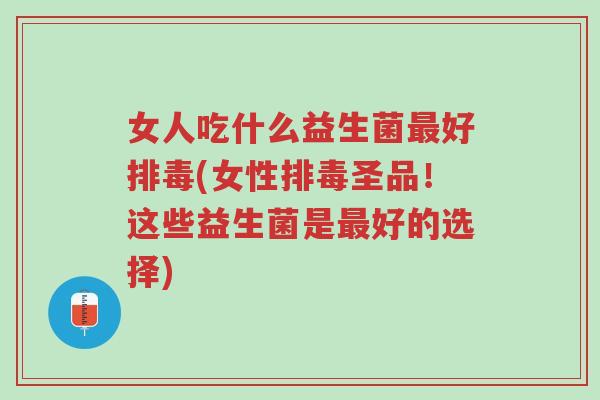 女人吃什么益生菌最好排毒(女性排毒圣品！这些益生菌是最好的选择)-第1张图片-超越