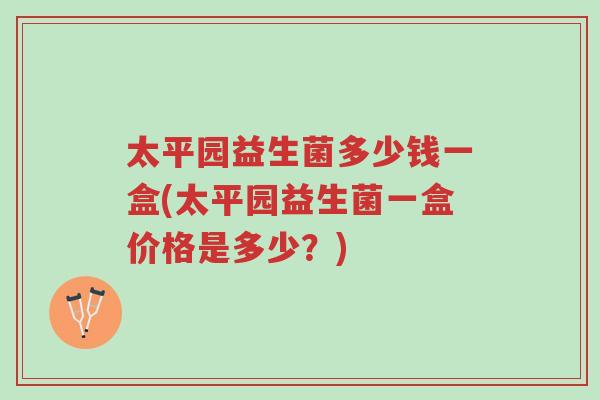 太平园益生菌多少钱一盒(太平园益生菌一盒价格是多少?)-第1张图片-超越 太平园益生菌多少钱一盒(太平园益生菌一盒价格是多少?)-第1张图片-超越