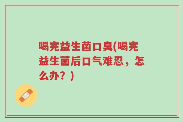 喝完益生菌口臭(喝完益生菌后口气难忍,怎么办?)-第1张图片-超越 喝完益生菌口臭(喝完益生菌后口气难忍,怎么办?)-第1张图片-超越