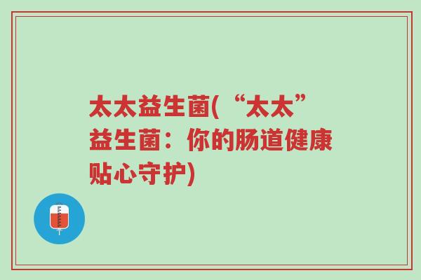 太太益生菌(“太太”益生菌:你的肠道健康贴心守护)-第1张图片-超越 太太益生菌(“太太”益生菌:你的肠道健康贴心守护)-第1张图片-超越