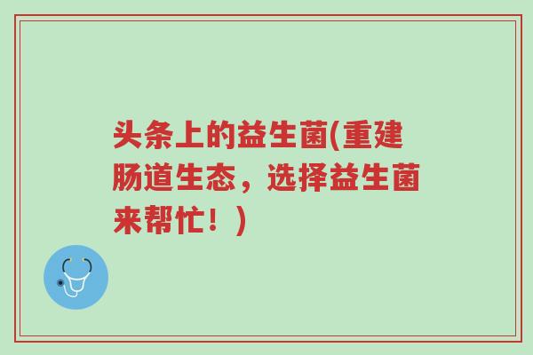 头条上的益生菌(重建肠道生态,选择益生菌来帮忙!)-第1张图片-超越 头条上的益生菌(重建肠道生态,选择益生菌来帮忙!)-第1张图片-超越