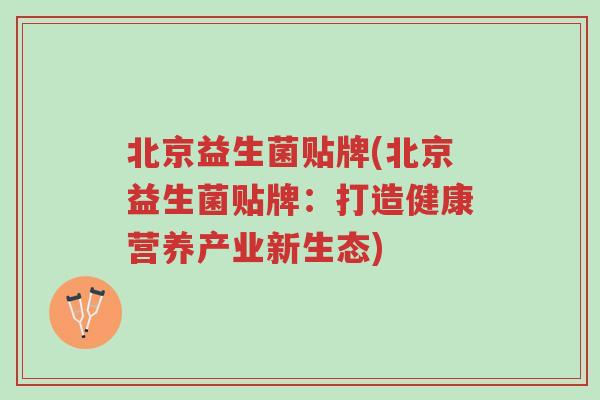 北京益生菌贴牌(北京益生菌贴牌:打造健康营养产业新生态)-第1张图片-超越 北京益生菌贴牌(北京益生菌贴牌:打造健康营养产业新生态)-第1张图片-超越