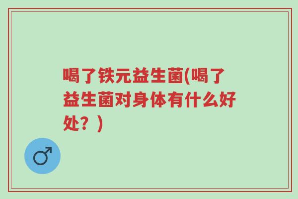 喝了铁元益生菌(喝了益生菌对身体有什么好处？)-第1张图片-超越