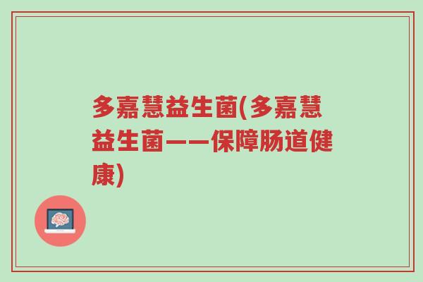 多嘉慧益生菌(多嘉慧益生菌——保障肠道健康)-第1张图片-超越 多嘉慧益生菌(多嘉慧益生菌——保障肠道健康)-第1张图片-超越