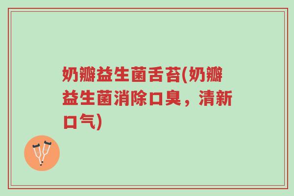 奶瓣益生菌舌苔(奶瓣益生菌消除口臭，清新口气)-第1张图片-超越