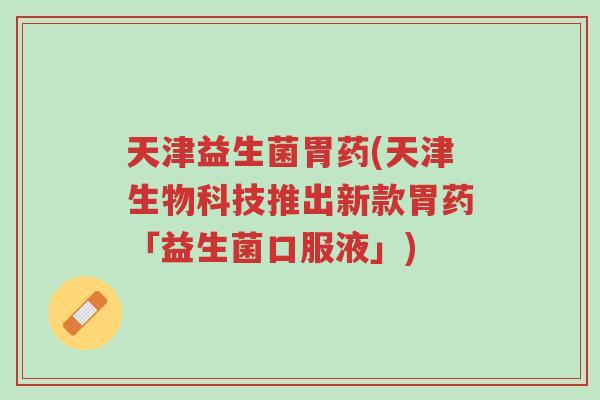 天津益生菌胃药(天津生物科技推出新款胃药「益生菌口服液」)-第1张图片-超越 天津益生菌胃药(天津生物科技推出新款胃药「益生菌口服液」)-第1张图片-超越