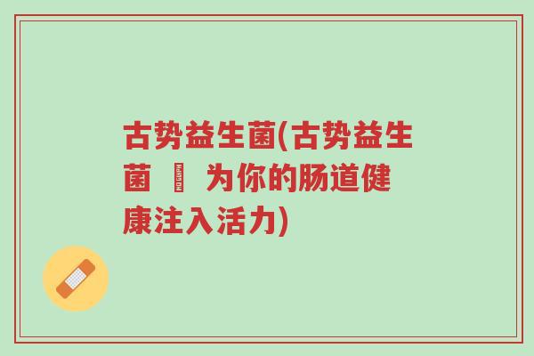 古势益生菌(古势益生菌 – 为你的肠道健康注入活力)-第1张图片-超越
